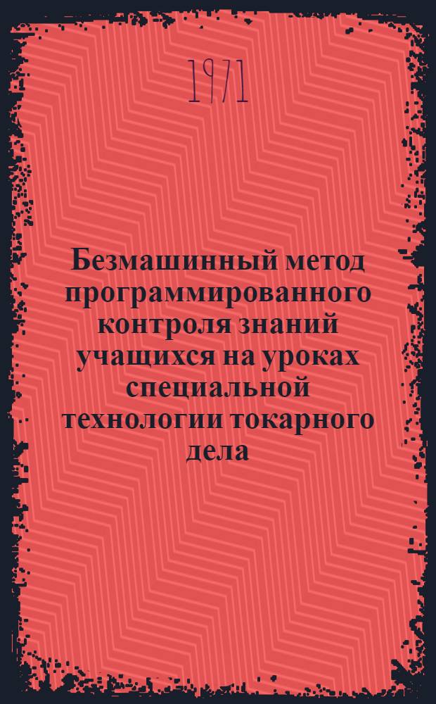 Безмашинный метод программированного контроля знаний учащихся на уроках специальной технологии токарного дела : Метод. рекомендации