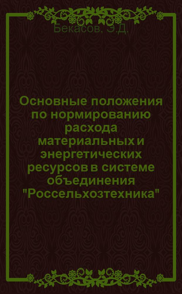 Основные положения по нормированию расхода материальных и энергетических ресурсов в системе объединения "Россельхозтехника" : (В помощь экон. образованию работников системы всерос. объединения "Россельхозтехника")