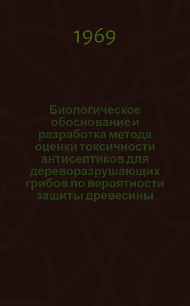 Биологическое обоснование и разработка метода оценки токсичности антисептиков для дереворазрушающих грибов по вероятности защиты древесины : Автореф. дис. на соискание учен. степени д-ра биол. наук : (540)