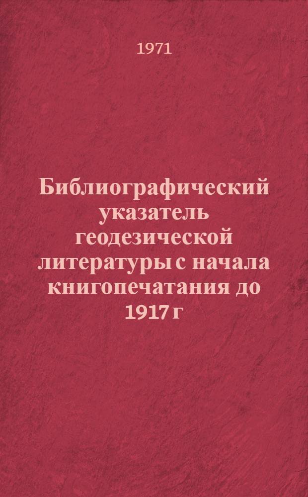 Библиографический указатель геодезической литературы с начала книгопечатания до 1917 г.