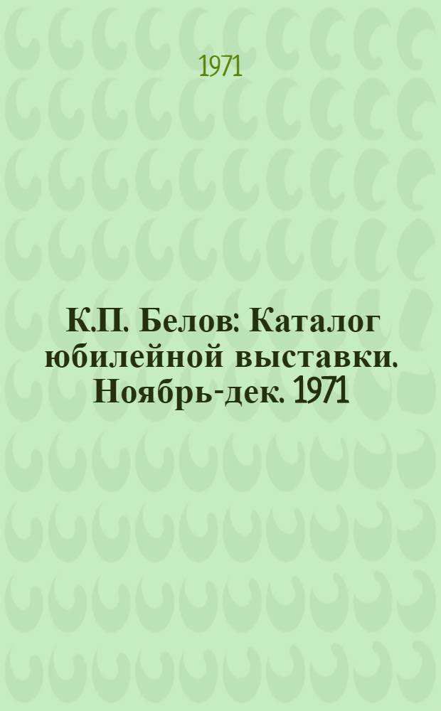[К.П. Белов] : Каталог юбилейной выставки. Ноябрь-дек. 1971