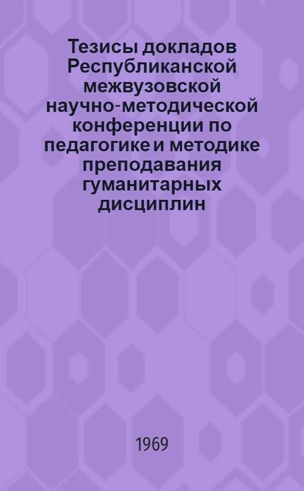 Тезисы докладов Республиканской межвузовской научно-методической конференции по педагогике и методике преподавания гуманитарных дисциплин. (18-19 дек. 1969 г.)