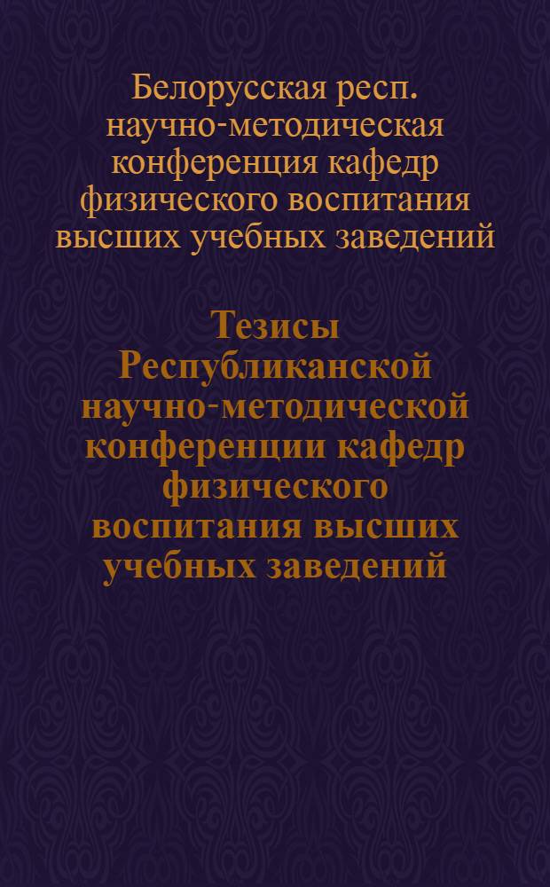 Тезисы Республиканской научно-методической конференции кафедр физического воспитания высших учебных заведений : (По итогам науч.-исслед. работы за 1968 г.) 24-26 июня 1969 г