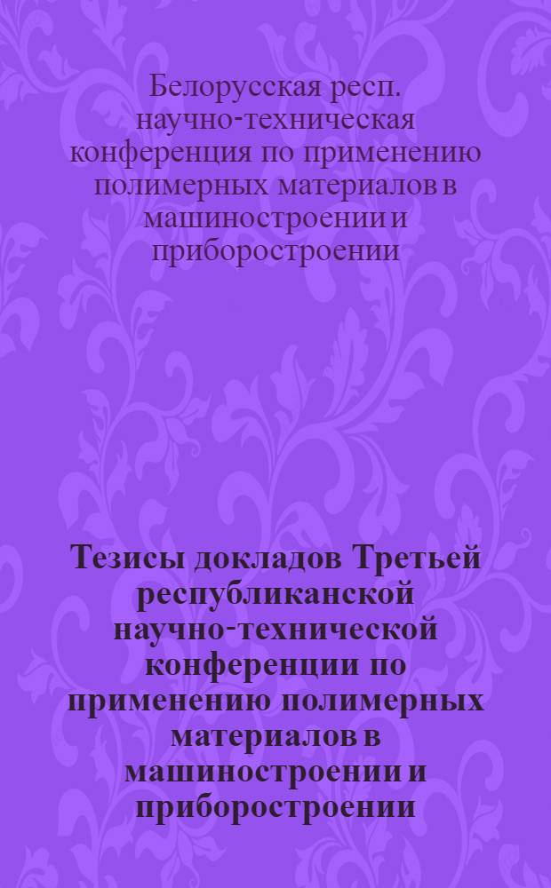 Тезисы докладов Третьей республиканской научно-технической конференции по применению полимерных материалов в машиностроении и приборостроении. (г. Гомель, 25-26 января 1971 года)