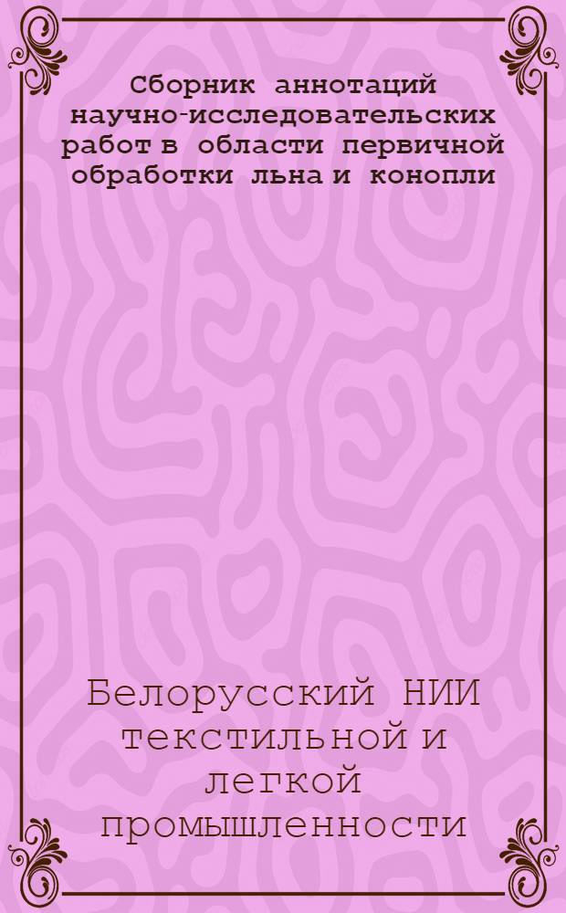 Сборник аннотаций научно-исследовательских работ в области первичной обработки льна и конопли. (1962-1968 гг.)