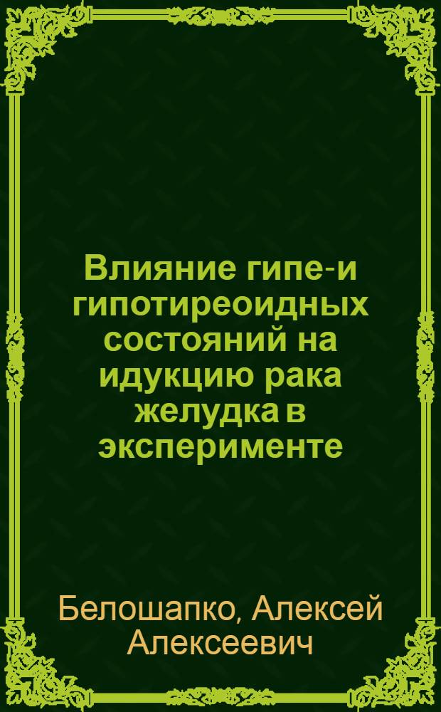 Влияние гипер- и гипотиреоидных состояний на идукцию рака желудка в эксперименте : Автореф. дис. на соиск. учен. степени канд. мед. наук : (00.14)