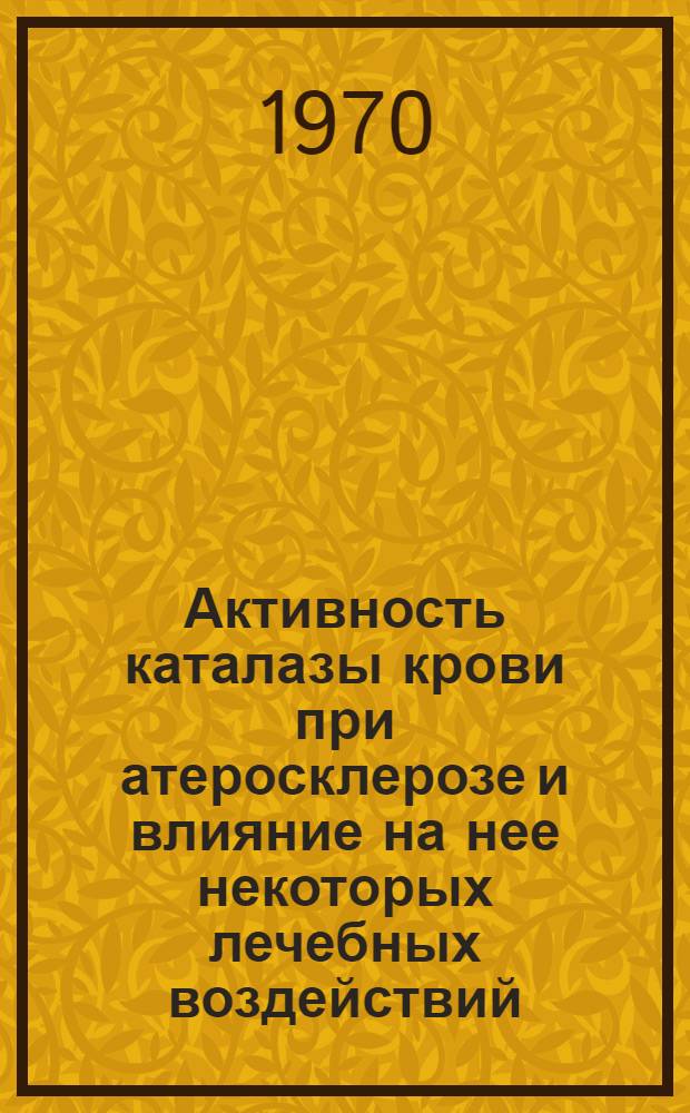 Активность каталазы крови при атеросклерозе и влияние на нее некоторых лечебных воздействий : Автореф. дис. на соискание учен. степени канд. мед. наук : (14.754)