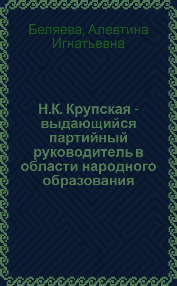 Н.К. Крупская - выдающийся партийный руководитель в области народного образования : Доклад на совместном заседании кафедр обществ. наук 25 марта 1969 г. : (Науч. сообщение)
