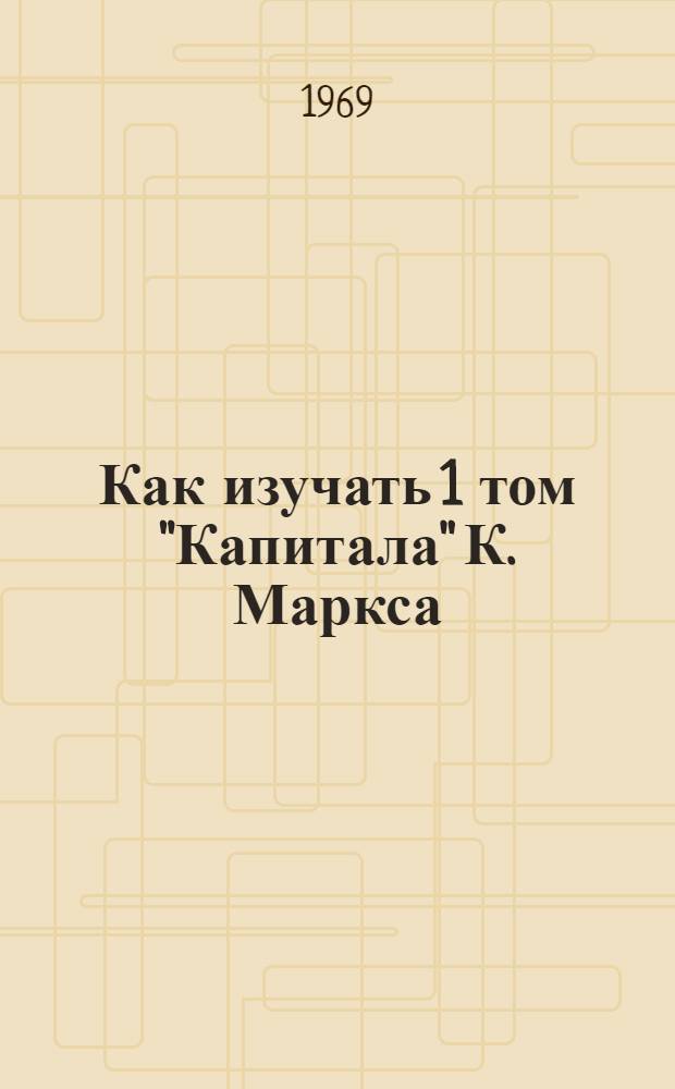 Как изучать 1 том "Капитала" К. Маркса : Метод. пособие для слушателей заоч. высш. парт. школы при ЦК КПСС