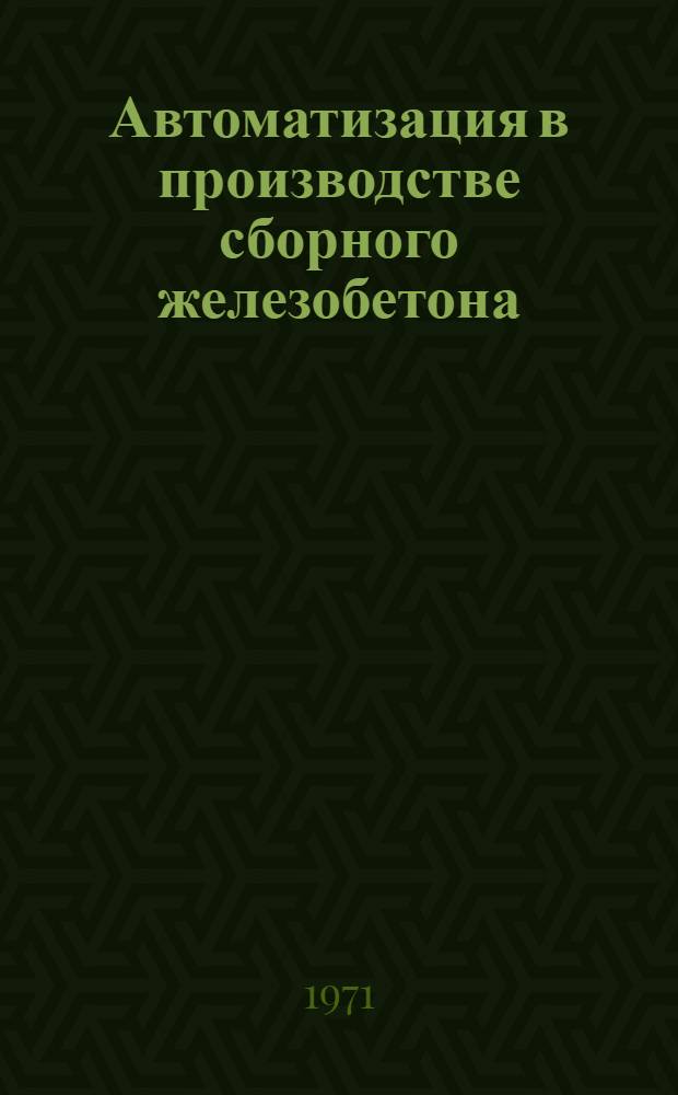 Автоматизация в производстве сборного железобетона : Учеб. пособие для строит. специальностей втузов по курсу "Основы автоматики и автоматизации произв. процессов"