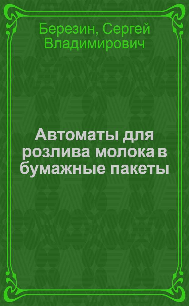 Автоматы для розлива молока в бумажные пакеты : (Основы конструкции, эксплуатации и наладки)
