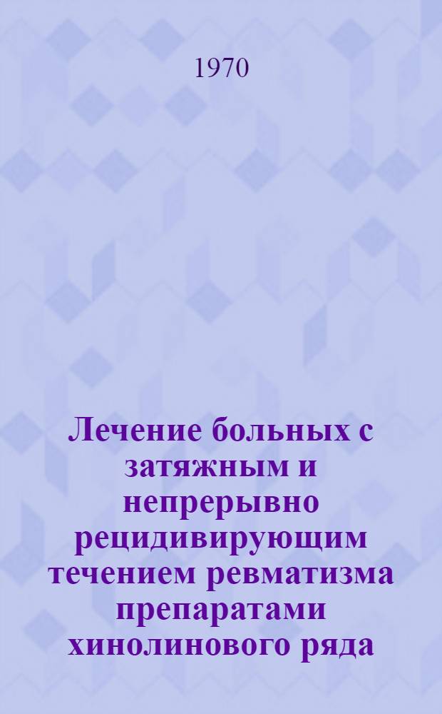 Лечение больных с затяжным и непрерывно рецидивирующим течением ревматизма препаратами хинолинового ряда : Автореф. дис. на соискание учен. степени д-ра мед. наук : (754)