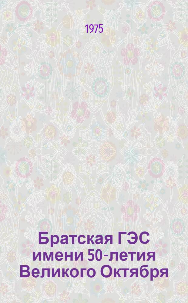 Братская ГЭС имени 50-летия Великого Октября : Техн. отчет о проектировании, стр-ве и эксплуатации 1955-1967 гг. : В 2 т