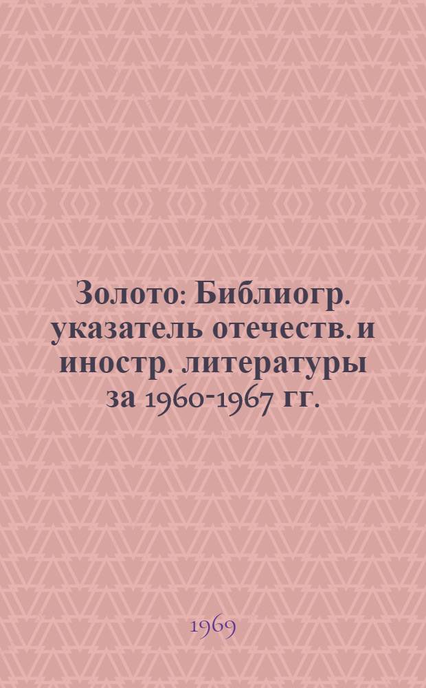 Золото : Библиогр. указатель отечеств. и иностр. литературы за 1960-1967 гг. : В 3 ч. : Ч. 1-