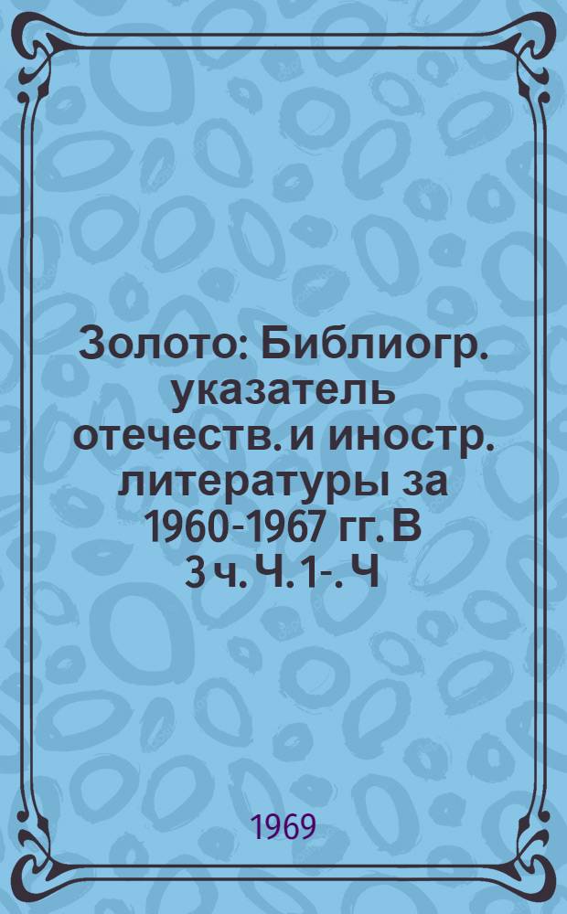 Золото : Библиогр. указатель отечеств. и иностр. литературы за 1960-1967 гг. [В 3 ч.] Ч. 1-. Ч. 1 : Геология месторождений золота