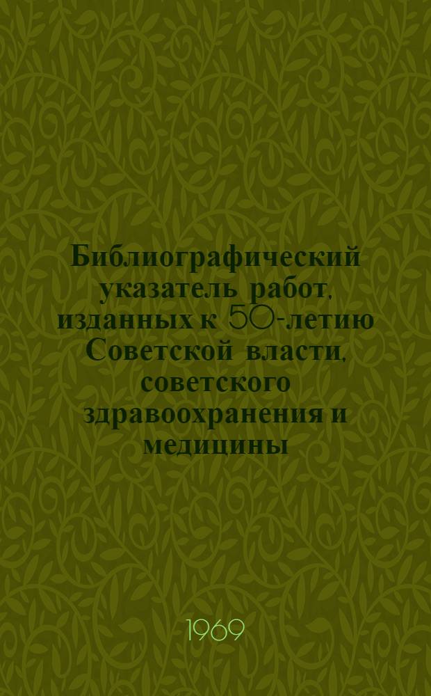 Библиографический указатель работ, изданных к 50-летию Советской власти, советского здравоохранения и медицины. 1967-1968 гг.