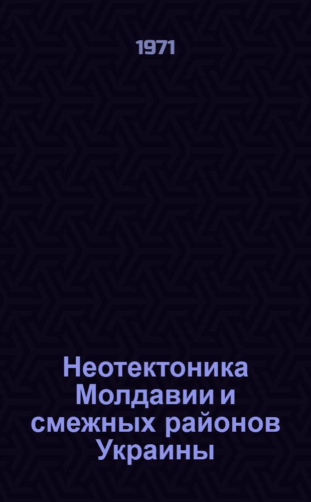 Неотектоника Молдавии и смежных районов Украины : (Основные черты)