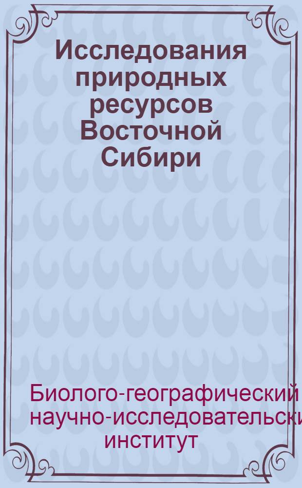Исследования природных ресурсов Восточной Сибири (1923-1973 гг.) Биолого-географическим научно-исследовательским институтом : Сборник статей