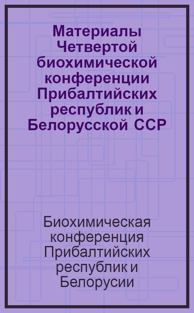 Материалы Четвертой биохимической конференции Прибалтийских республик и Белорусской ССР. 11-13 ноября