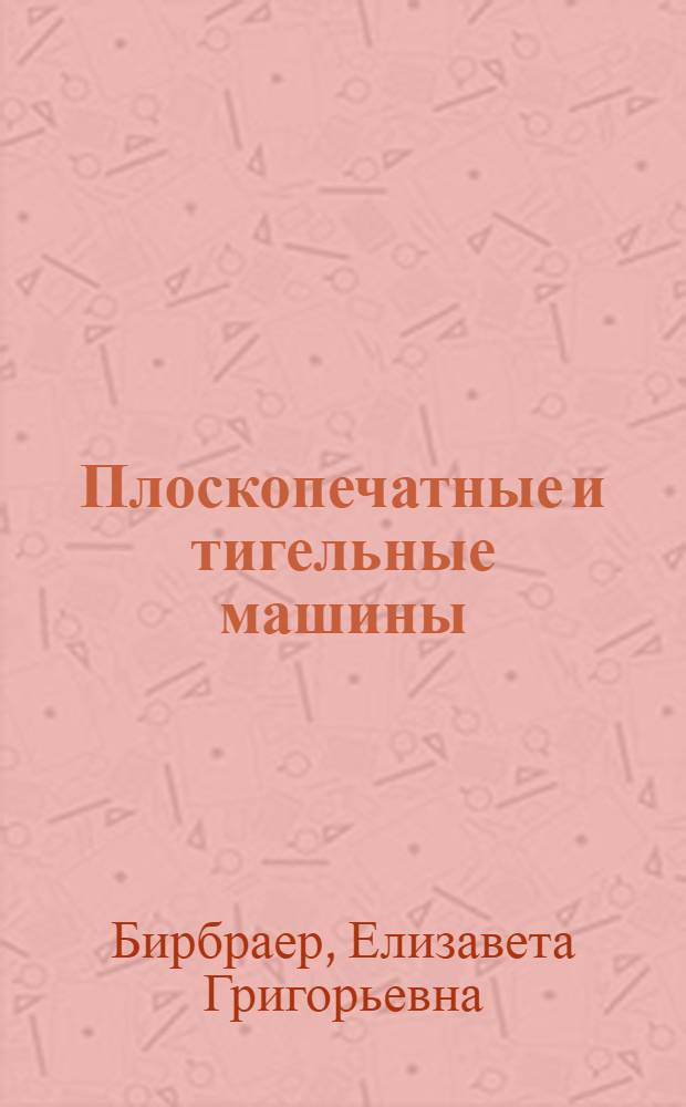 Плоскопечатные и тигельные машины : Учеб. пособие для проф.-техн. учеб. заведений и подгот. рабочих на производстве