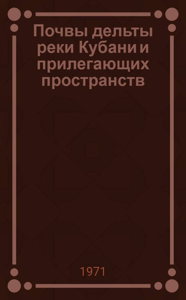 Почвы дельты реки Кубани и прилегающих пространств : (Их свойства, происхождение и пути рацион. хоз. использования)
