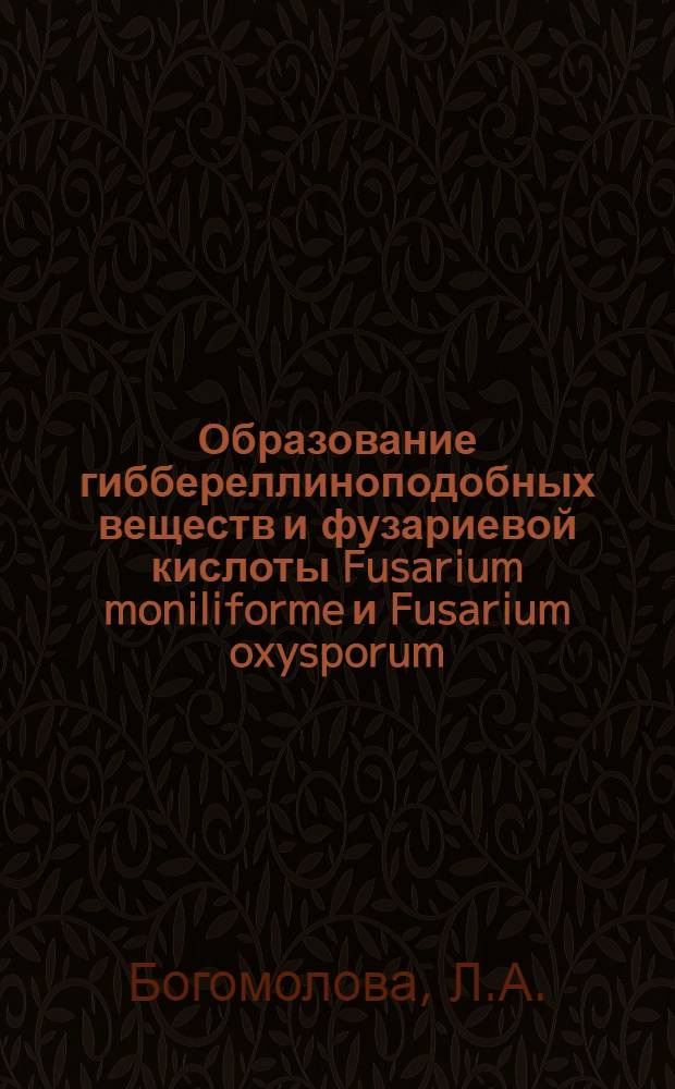 Образование гиббереллиноподобных веществ и фузариевой кислоты Fusarium moniliforme и Fusarium oxysporum : Автореф. дис. на соискание учен. степени канд. биол. наук : (096)
