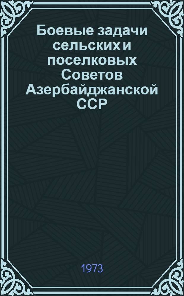 Боевые задачи сельских и поселковых Советов Азербайджанской ССР : Сборник материалов Респ. совещ. председателей исполкомов сел. и поселковых Советов депутатов трудящихся АзССР. Баку, 29-30 мая 1972 г