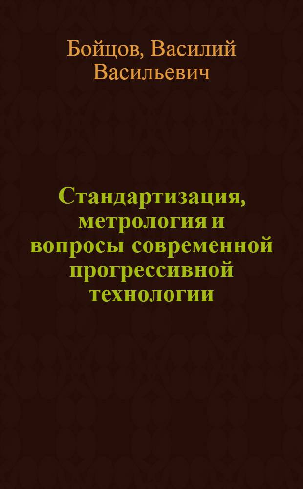 Стандартизация, метрология и вопросы современной прогрессивной технологии : Стенограмма доклада д-ра техн. наук, проф. Бойцова В.В. на 3 Всесоюз. науч.-техн. конференции "Науч. основы технологии и прогрессивные технол. процессы в машинно- и приборостроении". 10 марта 1970 г