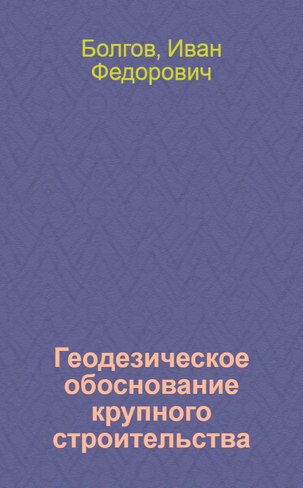 Геодезическое обоснование крупного строительства : (Лекции по спец. части инж. геодезии)