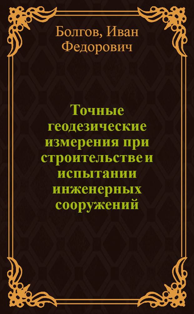 Точные геодезические измерения при строительстве и испытании инженерных сооружений : (Лекции по спец. части инж. геодезии)
