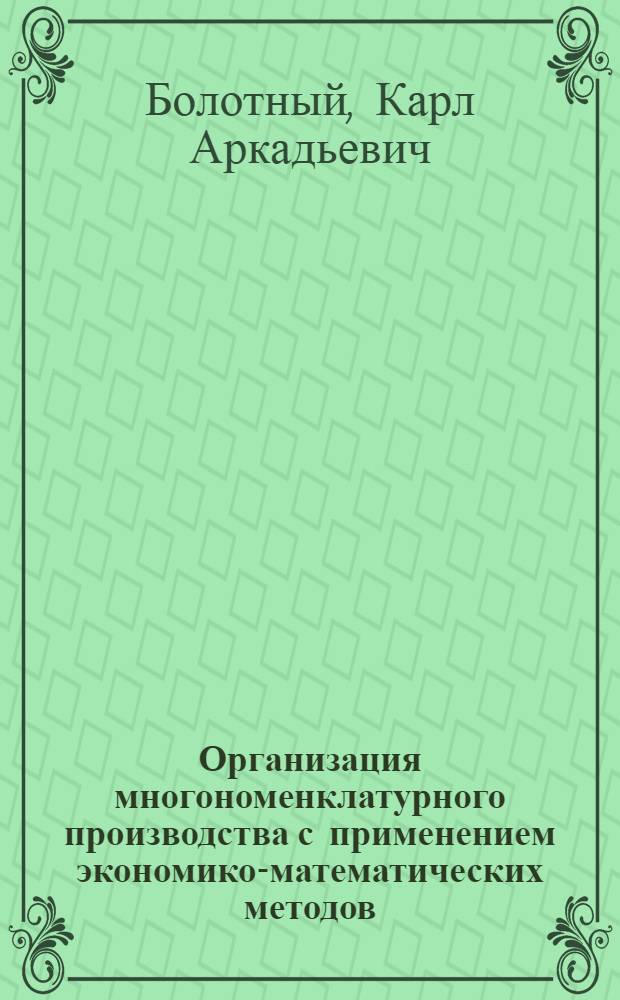 Организация многономенклатурного производства с применением экономико-математических методов : Лекции, прочит. на Высш. экон. курсах руководящих работников и специалистов предприятий