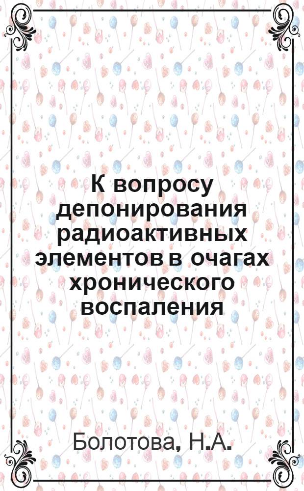 К вопросу депонирования радиоактивных элементов в очагах хронического воспаления : (Эксперим. исследование) : Автореф. дис. на соискание учен. степени канд. мед. наук : (769)