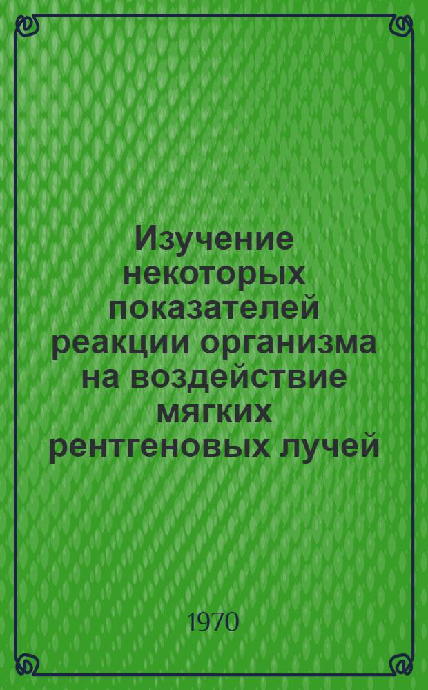 Изучение некоторых показателей реакции организма на воздействие мягких рентгеновых лучей : Автореф. дис. на соискание учен. степени канд. мед. наук : (090)