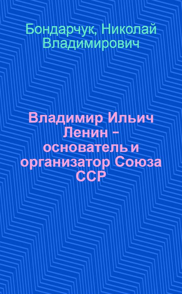 Владимир Ильич Ленин - основатель и организатор Союза ССР