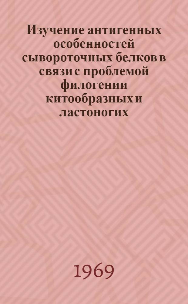 Изучение антигенных особенностей сывороточных белков в связи с проблемой филогении китообразных и ластоногих : Автореф. дис. на соискание учен. степени канд. биол. наук : (97)
