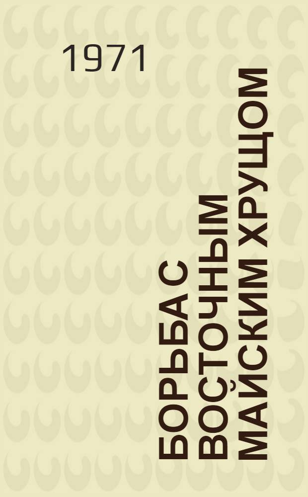 Борьба с восточным майским хрущом : (Материалы к науч.-техн. совещ. 17-20 авг. 1971 г.)