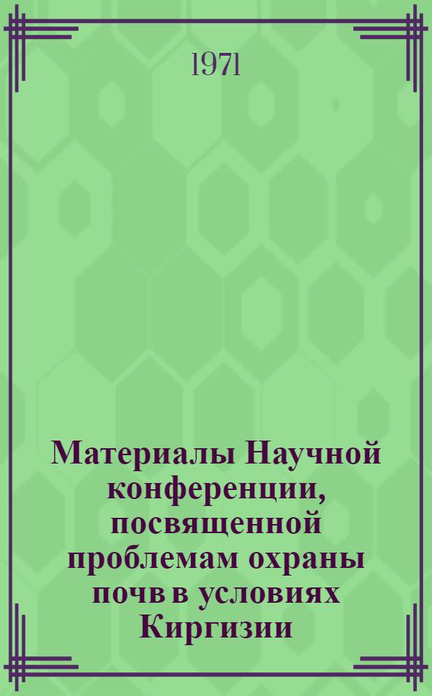 Материалы Научной конференции, посвященной проблемам охраны почв в условиях Киргизии