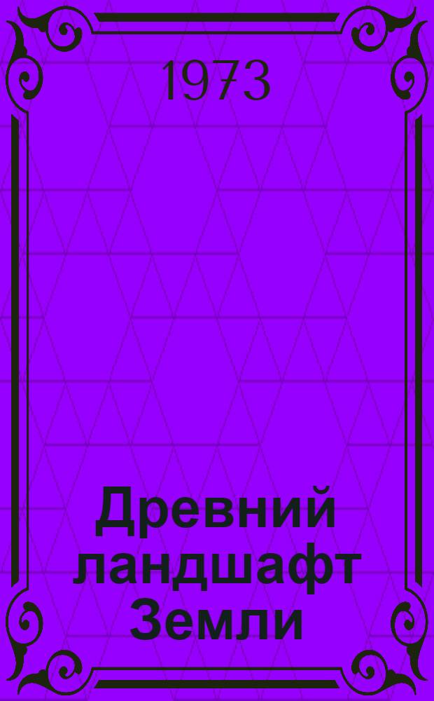 Древний ландшафт Земли : (О науке палеогеографии)