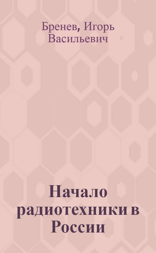 Начало радиотехники в России : К 75-летию радиосвязи