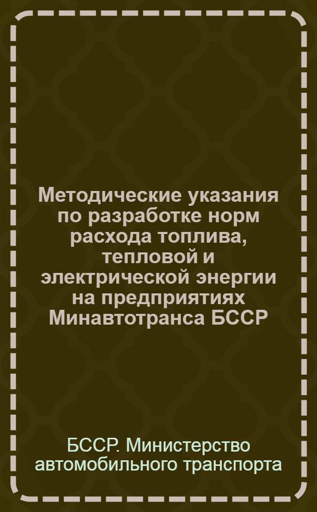 Методические указания по разработке норм расхода топлива, тепловой и электрической энергии на предприятиях Минавтотранса БССР