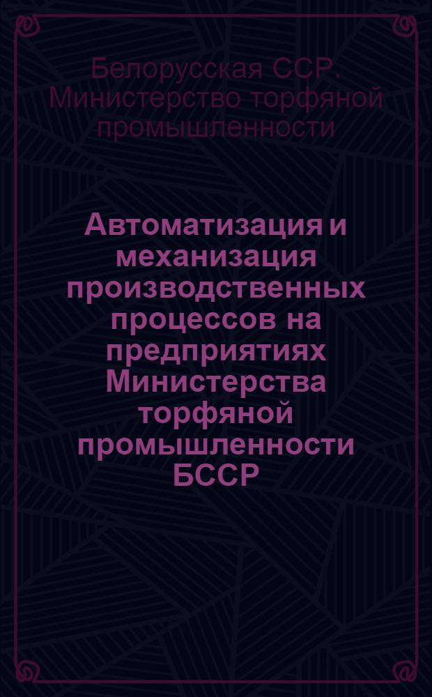 Автоматизация и механизация производственных процессов на предприятиях Министерства торфяной промышленности БССР : (Материалы респ. науч.-техн. конференции, состоявшейся 25-26 дек. 1969 г.)