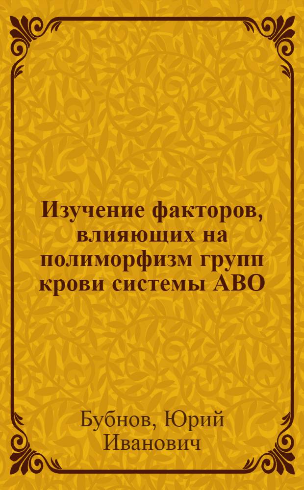 Изучение факторов, влияющих на полиморфизм групп крови системы АВО : Автореф. дис. на соиск. учен. степени канд. мед. наук : (00.15)