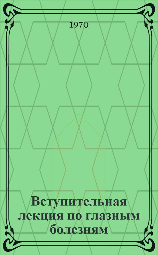 Вступительная лекция по глазным болезням : (Для студентов 5 курса мед. ин-та)