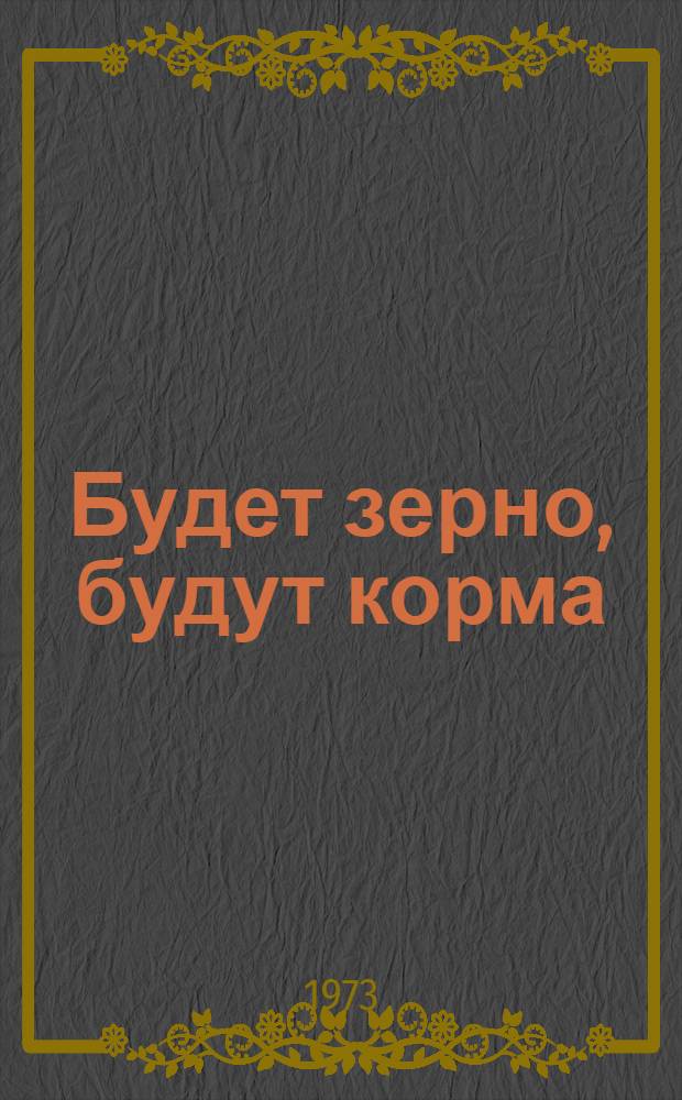 Будет зерно, будут корма : Выступления специалистов - участников Респ. агр. совещ., проходившего в Ижевске 16-17 марта 1973 г