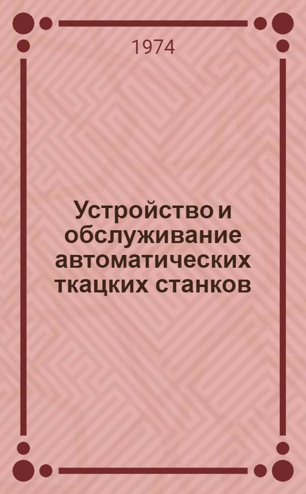Устройство и обслуживание автоматических ткацких станков : Хлопчатобум. пром-сть : Для проф.-тех. учеб. заведений