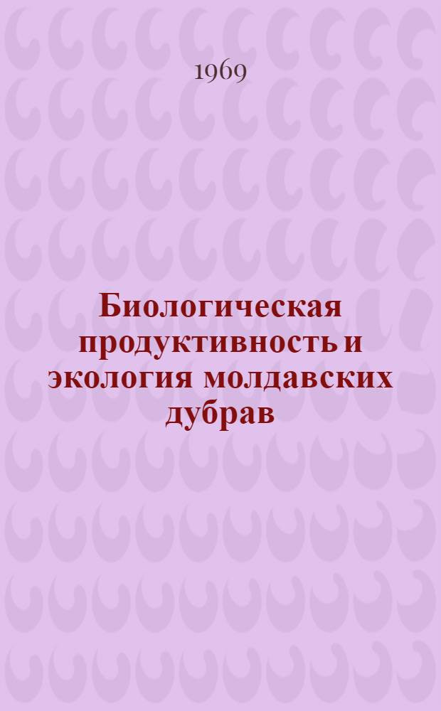 Биологическая продуктивность и экология молдавских дубрав : Сборник статей