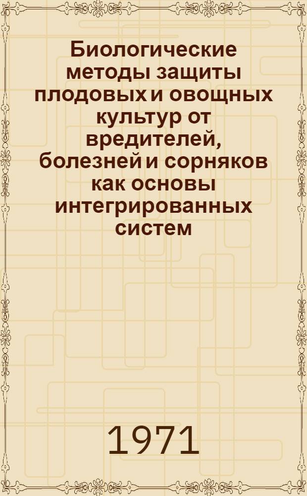 Биологические методы защиты плодовых и овощных культур от вредителей, болезней и сорняков как основы интегрированных систем : (Тезисы докл.) Окт. 1971 г
