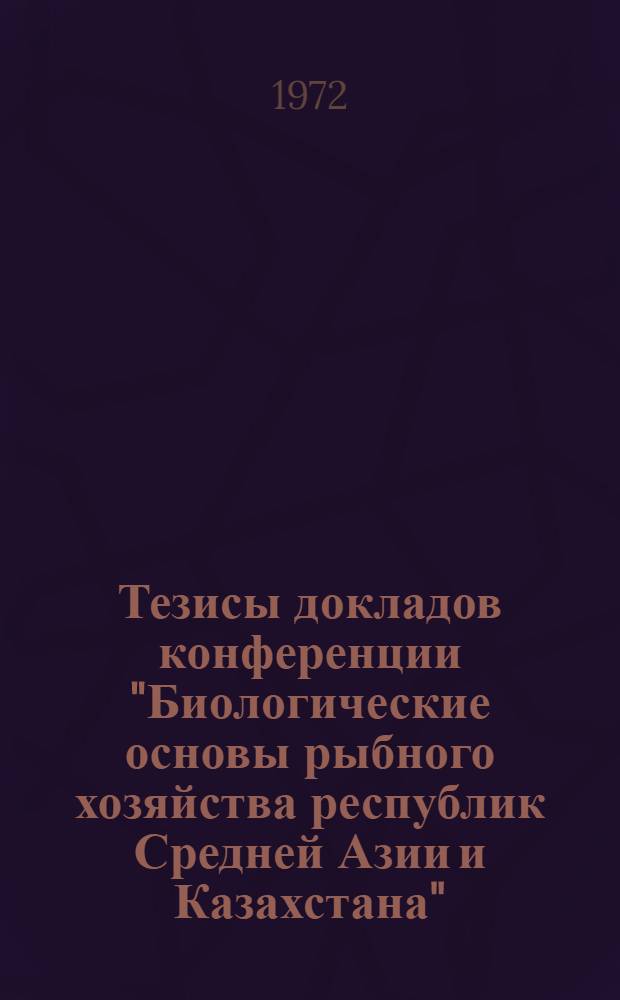 Тезисы докладов конференции "Биологические основы рыбного хозяйства республик Средней Азии и Казахстана". (Фергана, 25-29 сентября, 1972 г.)