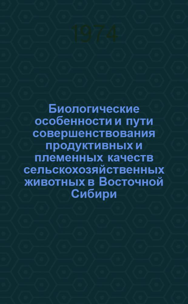 Биологические особенности и пути совершенствования продуктивных и племенных качеств сельскохозяйственных животных в Восточной Сибири : Сборник статей