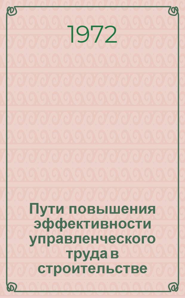 Пути повышения эффективности управленческого труда в строительстве : Лекция, прочит. на высш. экон. курсах руководящих работников и специалистов строит. организаций